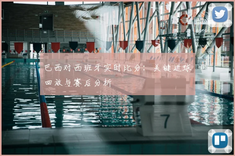 巴西对西班牙实时比分：关键进球回放与赛后分析