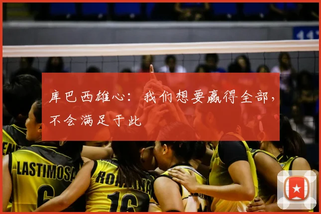 库巴西雄心:我们想要赢得全部,不会满足于此