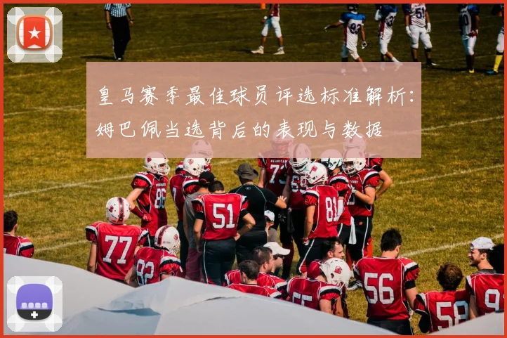 皇马赛季最佳球员评选标准解析：姆巴佩当选背后的表现与数据