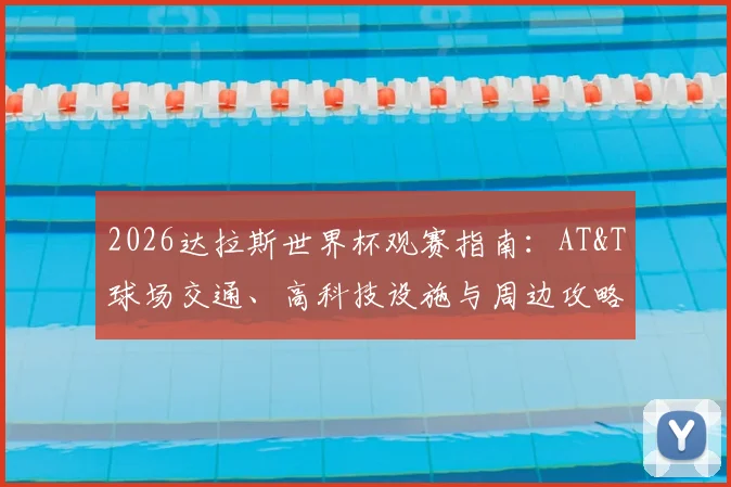 2026达拉斯世界杯观赛指南:AT&T球场交通、高科技设施与周边攻略