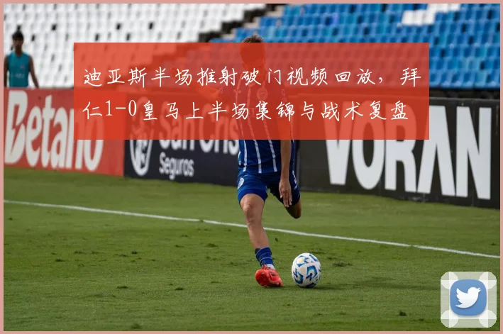 迪亚斯半场推射破门视频回放,拜仁1-0皇马上半场集锦与战术复盘