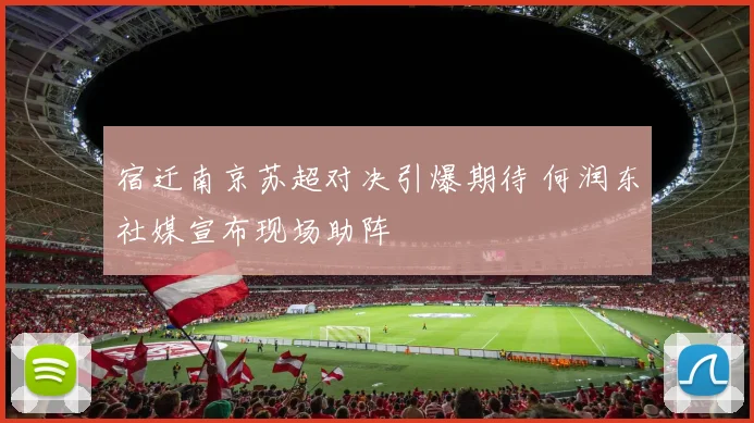 宿迁南京苏超对决引爆期待 何润东社媒宣布现场助阵