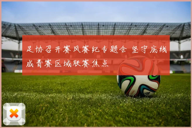 足协召开赛风赛纪专题会 坚守底线成青赛区域联赛焦点