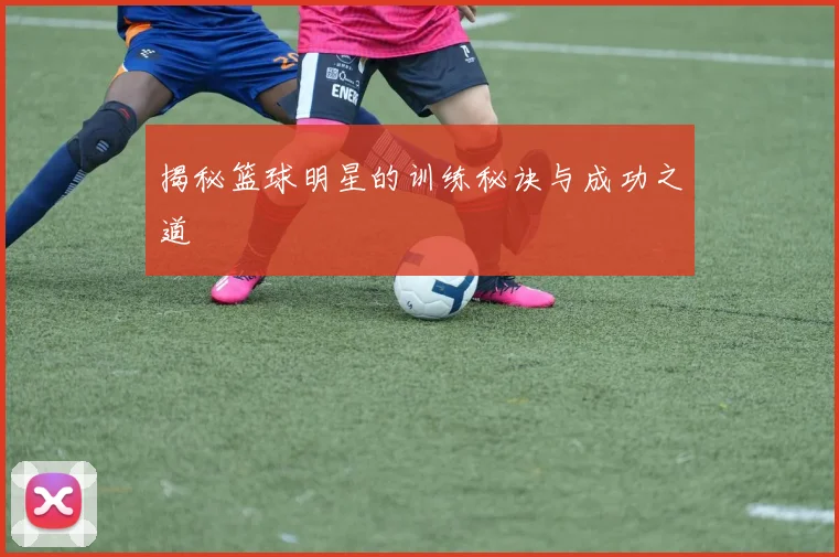 揭秘篮球明星的训练秘诀与成功之道