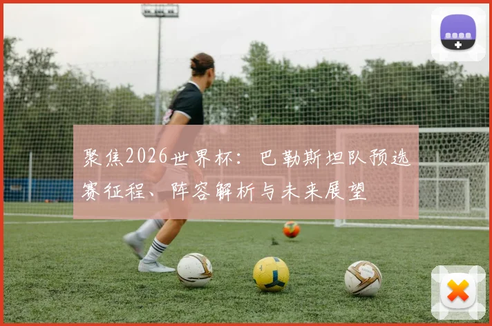 聚焦2026世界杯:巴勒斯坦队预选赛征程、阵容解析与未来展望