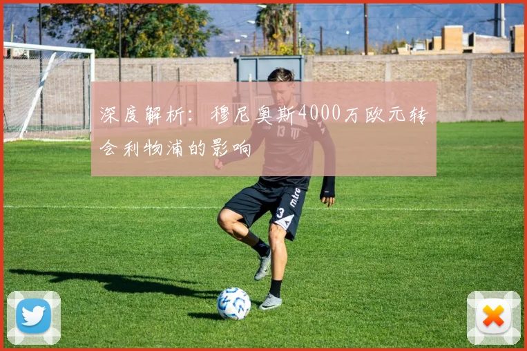 深度解析:穆尼奥斯4000万欧元转会利物浦的影响