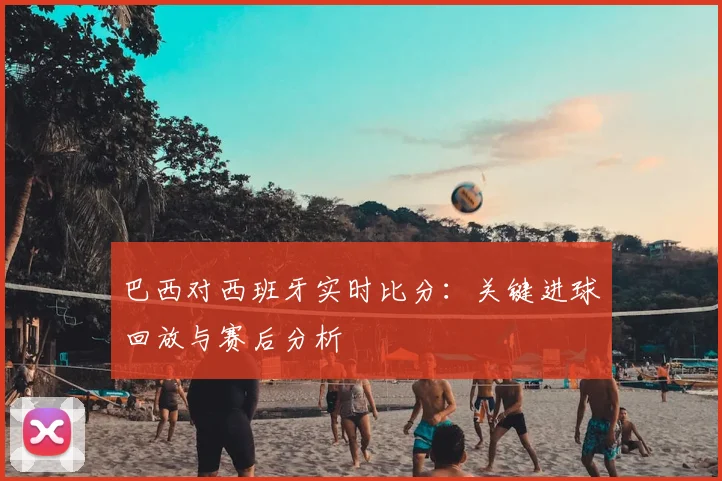 巴西对西班牙实时比分:关键进球回放与赛后分析