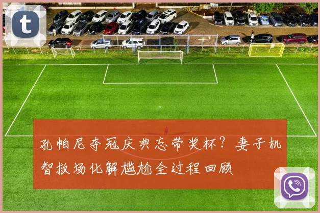 孔帕尼夺冠庆典忘带奖杯?妻子机智救场化解尴尬全过程回顾