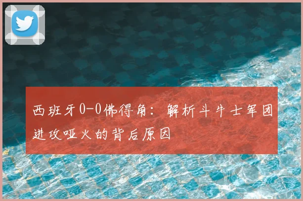 西班牙0-0佛得角:解析斗牛士军团进攻哑火的背后原因