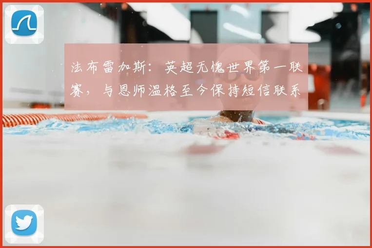 法布雷加斯:英超无愧世界第一联赛,与恩师温格至今保持短信联系