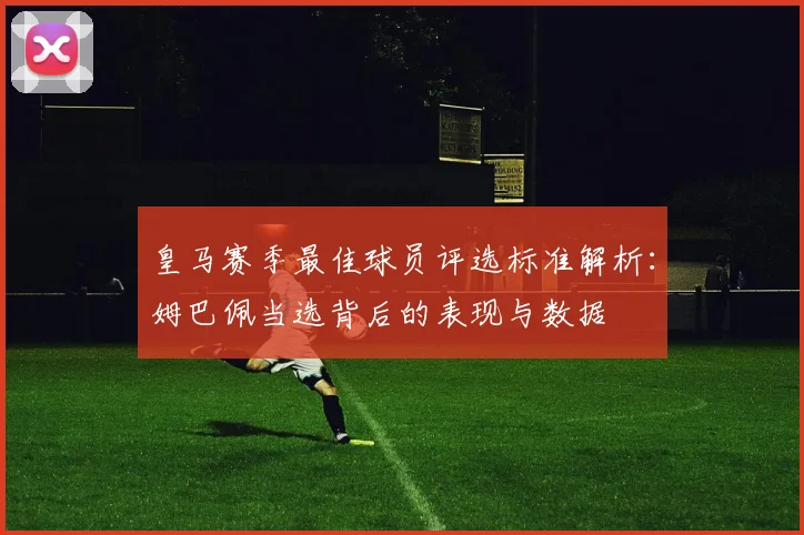 皇马赛季最佳球员评选标准解析：姆巴佩当选背后的表现与数据