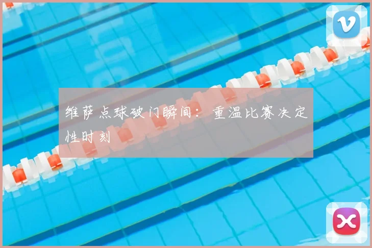 维萨点球破门瞬间:重温比赛决定性时刻