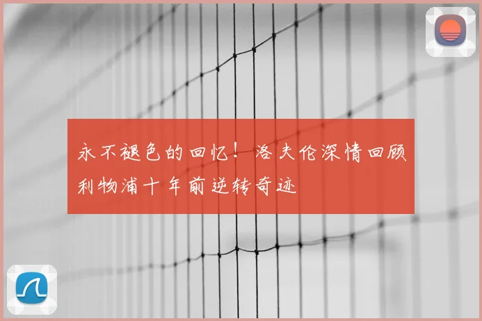 永不褪色的回忆!洛夫伦深情回顾利物浦十年前逆转奇迹