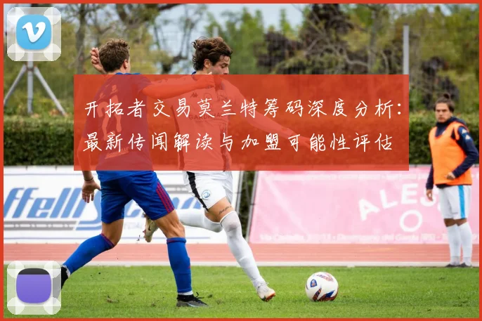 开拓者交易莫兰特筹码深度分析:最新传闻解读与加盟可能性评估