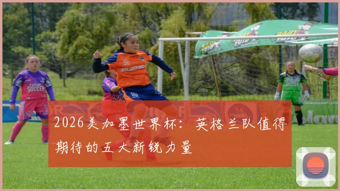 2026美加墨世界杯:英格兰队值得期待的五大新锐力量