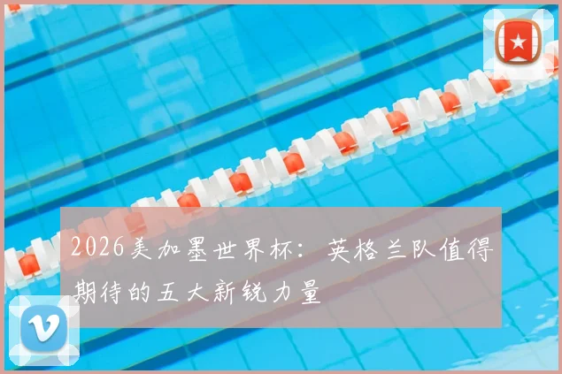 2026美加墨世界杯:英格兰队值得期待的五大新锐力量