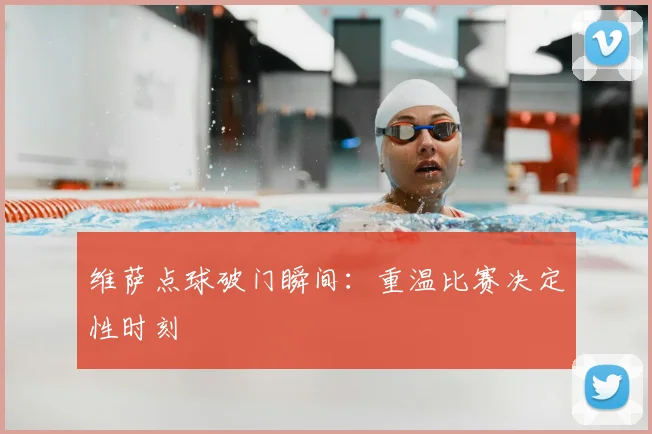 维萨点球破门瞬间:重温比赛决定性时刻