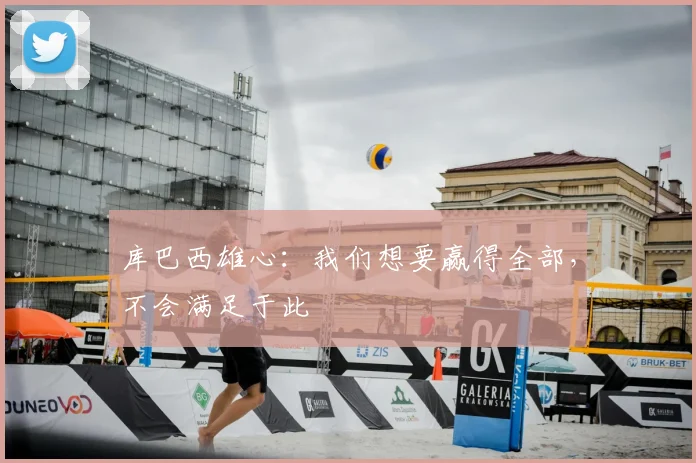 库巴西雄心:我们想要赢得全部,不会满足于此